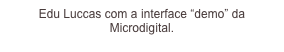 Edu Luccas com a interface “demo” da Microdigital.